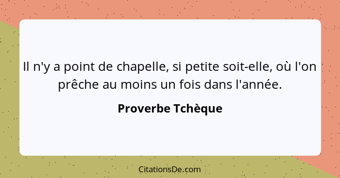 Il n'y a point de chapelle, si petite soit-elle, où l'on prêche au moins un fois dans l'année.... - Proverbe Tchèque