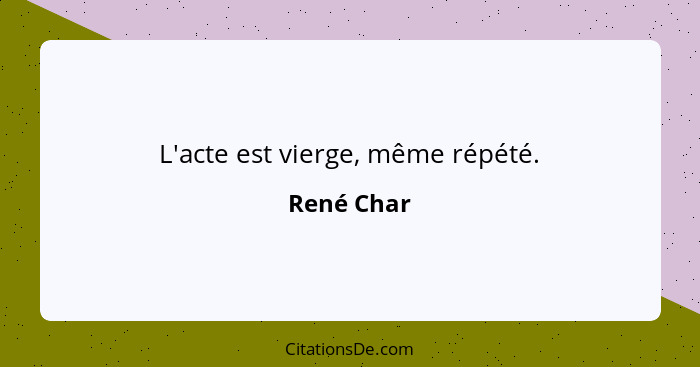 L'acte est vierge, même répété.... - René Char