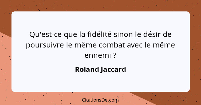 Qu'est-ce que la fidélité sinon le désir de poursuivre le même combat avec le même ennemi ?... - Roland Jaccard