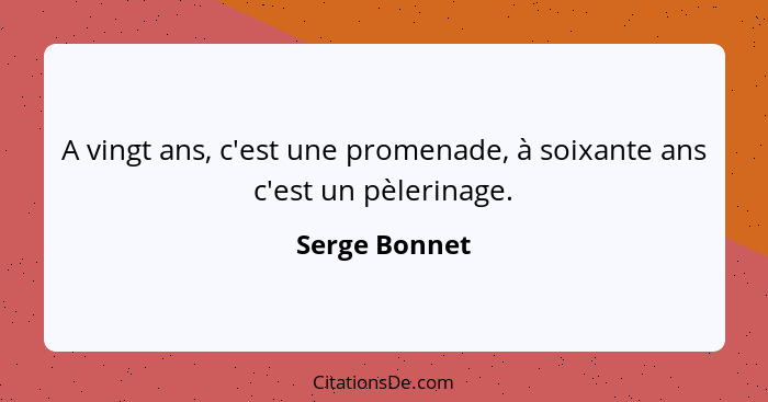 A vingt ans, c'est une promenade, à soixante ans c'est un pèlerinage.... - Serge Bonnet