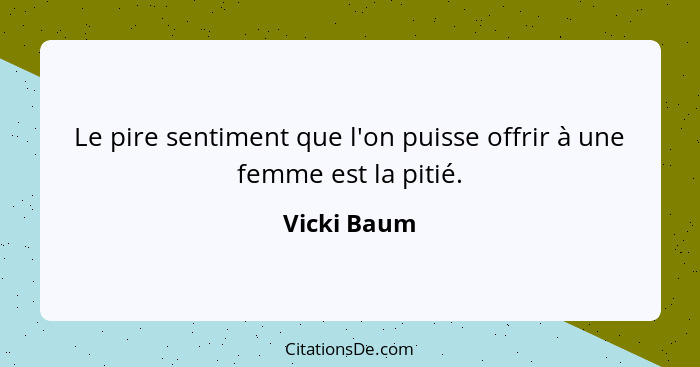 Le pire sentiment que l'on puisse offrir à une femme est la pitié.... - Vicki Baum