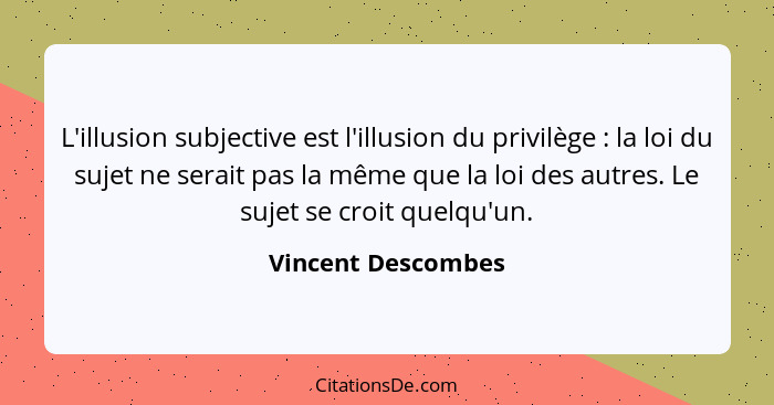 L'illusion subjective est l'illusion du privilège : la loi du sujet ne serait pas la même que la loi des autres. Le sujet se... - Vincent Descombes