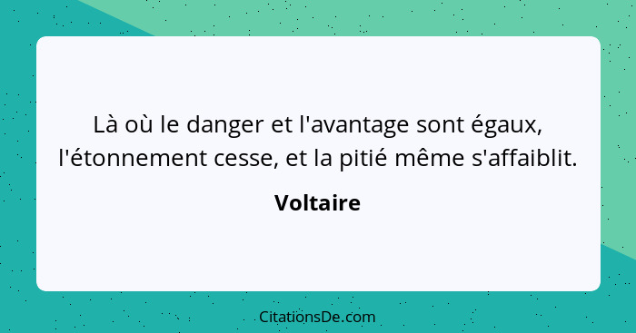 Là où le danger et l'avantage sont égaux, l'étonnement cesse, et la pitié même s'affaiblit.... - Voltaire