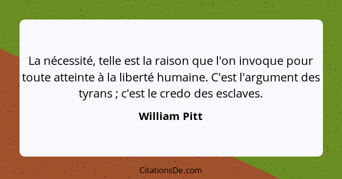 La nécessité, telle est la raison que l'on invoque pour toute atteinte à la liberté humaine. C'est l'argument des tyrans ; c'est l... - William Pitt