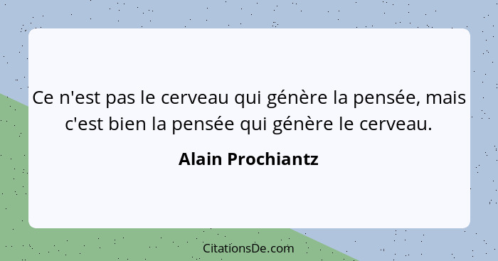 Ce n'est pas le cerveau qui génère la pensée, mais c'est bien la pensée qui génère le cerveau.... - Alain Prochiantz