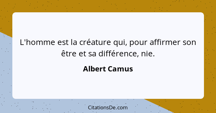 L'homme est la créature qui, pour affirmer son être et sa différence, nie.... - Albert Camus