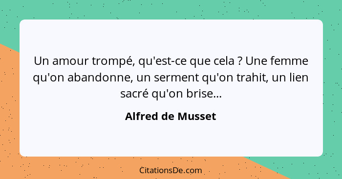 Un amour trompé, qu'est-ce que cela ? Une femme qu'on abandonne, un serment qu'on trahit, un lien sacré qu'on brise...... - Alfred de Musset