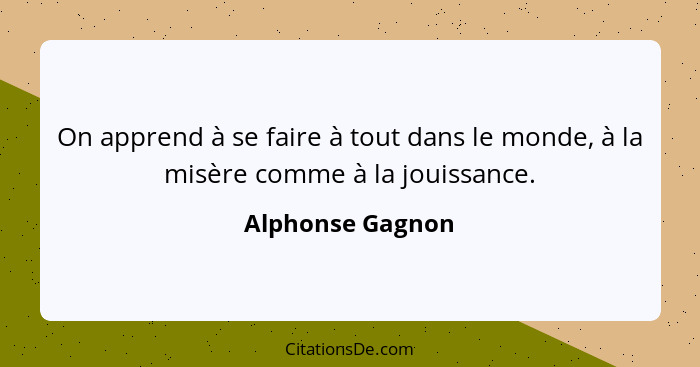 On apprend à se faire à tout dans le monde, à la misère comme à la jouissance.... - Alphonse Gagnon