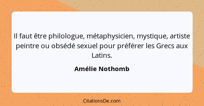 Il faut être philologue, métaphysicien, mystique, artiste peintre ou obsédé sexuel pour préférer les Grecs aux Latins.... - Amélie Nothomb