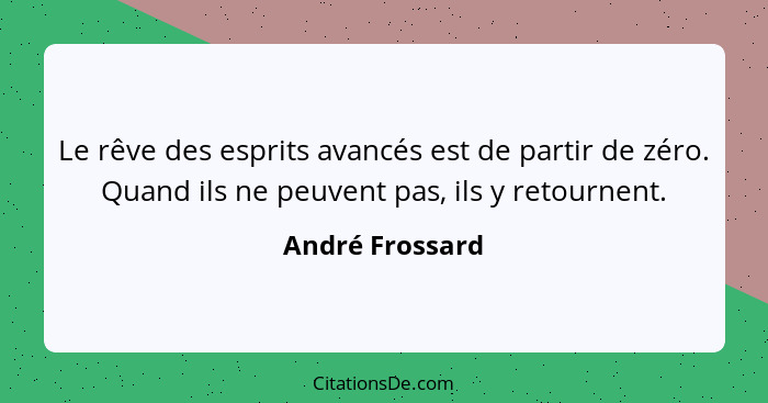 Le rêve des esprits avancés est de partir de zéro. Quand ils ne peuvent pas, ils y retournent.... - André Frossard