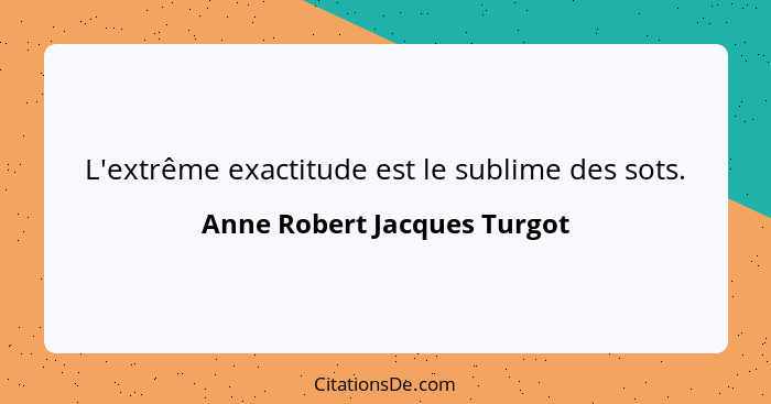 L'extrême exactitude est le sublime des sots.... - Anne Robert Jacques Turgot