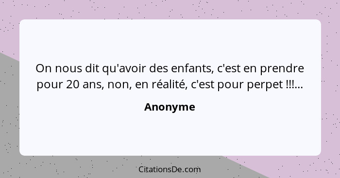 On nous dit qu'avoir des enfants, c'est en prendre pour 20 ans, non, en réalité, c'est pour perpet !!!...... - Anonyme