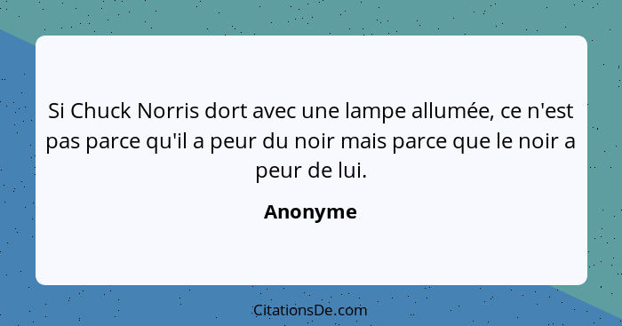 Si Chuck Norris dort avec une lampe allumée, ce n'est pas parce qu'il a peur du noir mais parce que le noir a peur de lui.... - Anonyme