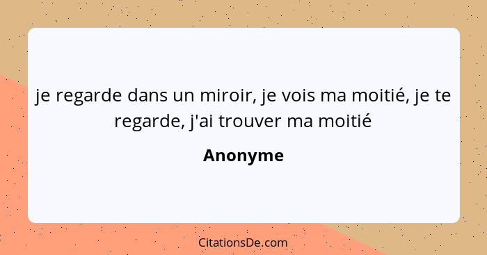 je regarde dans un miroir, je vois ma moitié, je te regarde, j'ai trouver ma moitié... - Anonyme