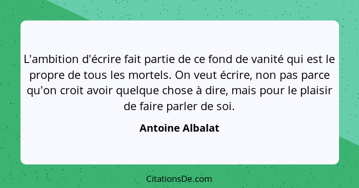 L'ambition d'écrire fait partie de ce fond de vanité qui est le propre de tous les mortels. On veut écrire, non pas parce qu'on croi... - Antoine Albalat