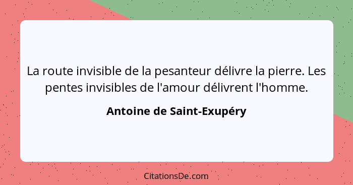 La route invisible de la pesanteur délivre la pierre. Les pentes invisibles de l'amour délivrent l'homme.... - Antoine de Saint-Exupéry