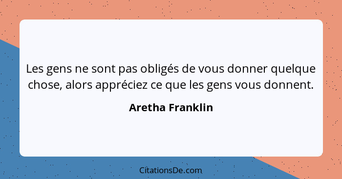 Les gens ne sont pas obligés de vous donner quelque chose, alors appréciez ce que les gens vous donnent.... - Aretha Franklin