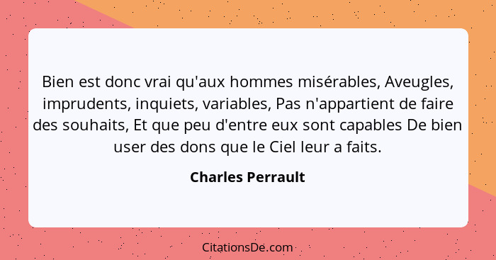 Bien est donc vrai qu'aux hommes misérables, Aveugles, imprudents, inquiets, variables, Pas n'appartient de faire des souhaits, Et... - Charles Perrault