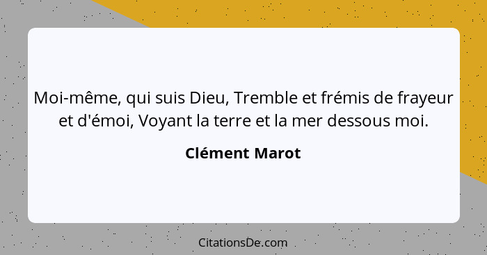 Moi-même, qui suis Dieu, Tremble et frémis de frayeur et d'émoi, Voyant la terre et la mer dessous moi.... - Clément Marot