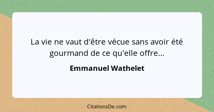 La vie ne vaut d'être vécue sans avoir été gourmand de ce qu'elle offre...... - Emmanuel Wathelet