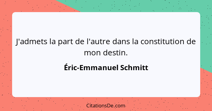 J'admets la part de l'autre dans la constitution de mon destin.... - Éric-Emmanuel Schmitt