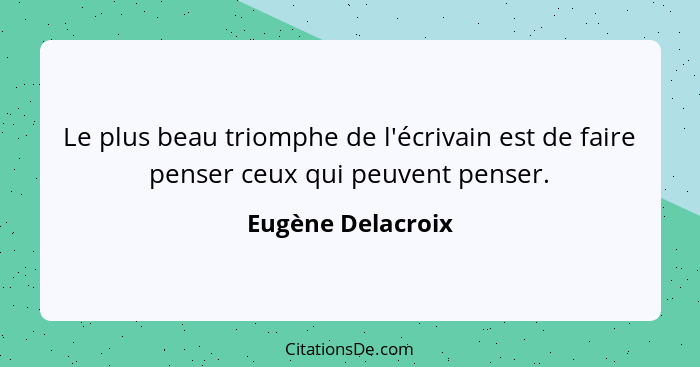 Le plus beau triomphe de l'écrivain est de faire penser ceux qui peuvent penser.... - Eugène Delacroix