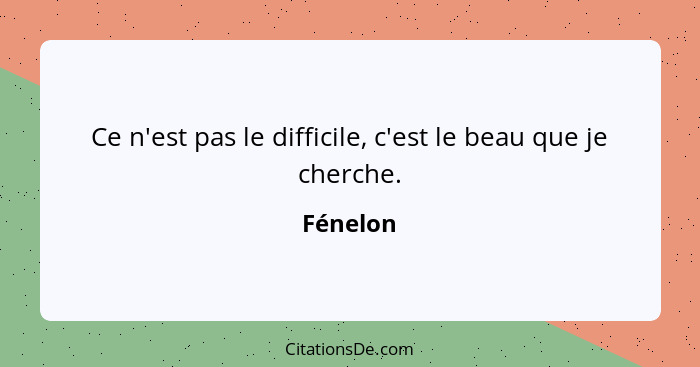 Ce n'est pas le difficile, c'est le beau que je cherche.... - Fénelon