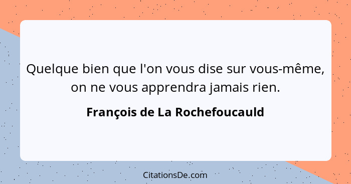 Quelque bien que l'on vous dise sur vous-même, on ne vous apprendra jamais rien.... - François de La Rochefoucauld