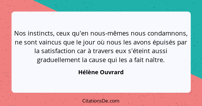 Nos instincts, ceux qu'en nous-mêmes nous condamnons, ne sont vaincus que le jour où nous les avons épuisés par la satisfaction car à... - Hélène Ouvrard