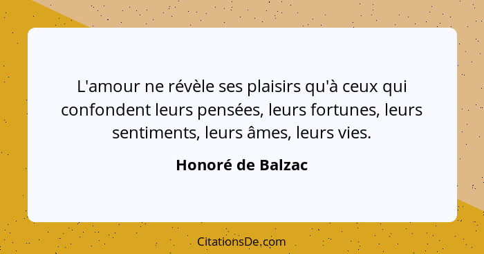 L'amour ne révèle ses plaisirs qu'à ceux qui confondent leurs pensées, leurs fortunes, leurs sentiments, leurs âmes, leurs vies.... - Honoré de Balzac