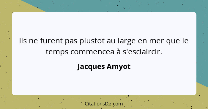 Ils ne furent pas plustot au large en mer que le temps commencea à s'esclaircir.... - Jacques Amyot