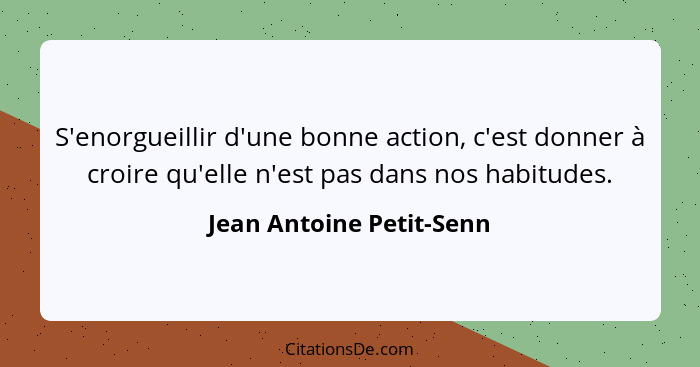 S'enorgueillir d'une bonne action, c'est donner à croire qu'elle n'est pas dans nos habitudes.... - Jean Antoine Petit-Senn