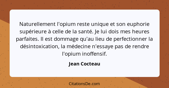 Naturellement l'opium reste unique et son euphorie supérieure à celle de la santé. Je lui dois mes heures parfaites. Il est dommage qu'... - Jean Cocteau