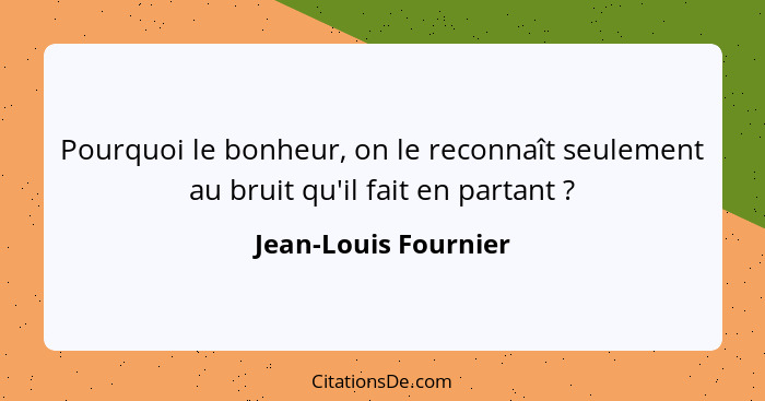 Pourquoi le bonheur, on le reconnaît seulement au bruit qu'il fait en partant ?... - Jean-Louis Fournier