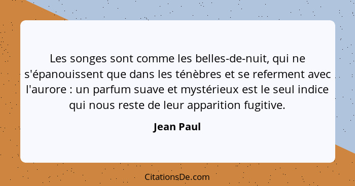 Les songes sont comme les belles-de-nuit, qui ne s'épanouissent que dans les ténèbres et se referment avec l'aurore : un parfum suave... - Jean Paul