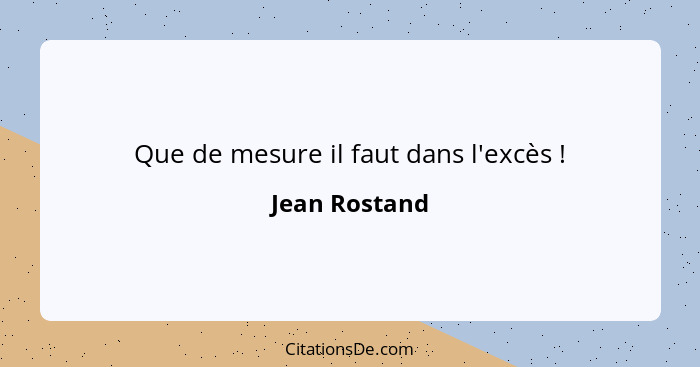 Que de mesure il faut dans l'excès !... - Jean Rostand