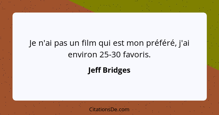 Je n'ai pas un film qui est mon préféré, j'ai environ 25-30 favoris.... - Jeff Bridges