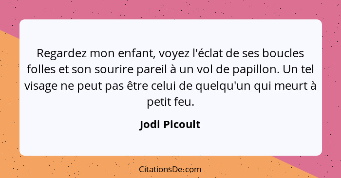 Regardez mon enfant, voyez l'éclat de ses boucles folles et son sourire pareil à un vol de papillon. Un tel visage ne peut pas être cel... - Jodi Picoult