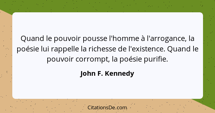 Quand le pouvoir pousse l'homme à l'arrogance, la poésie lui rappelle la richesse de l'existence. Quand le pouvoir corrompt, la poés... - John F. Kennedy