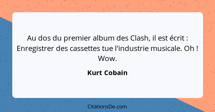Au dos du premier album des Clash, il est écrit : Enregistrer des cassettes tue l'industrie musicale. Oh ! Wow.... - Kurt Cobain