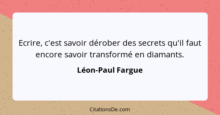 Ecrire, c'est savoir dérober des secrets qu'il faut encore savoir transformé en diamants.... - Léon-Paul Fargue