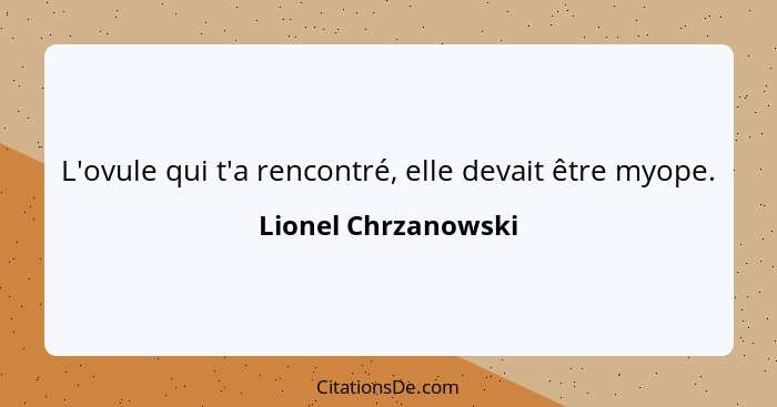 L'ovule qui t'a rencontré, elle devait être myope.... - Lionel Chrzanowski