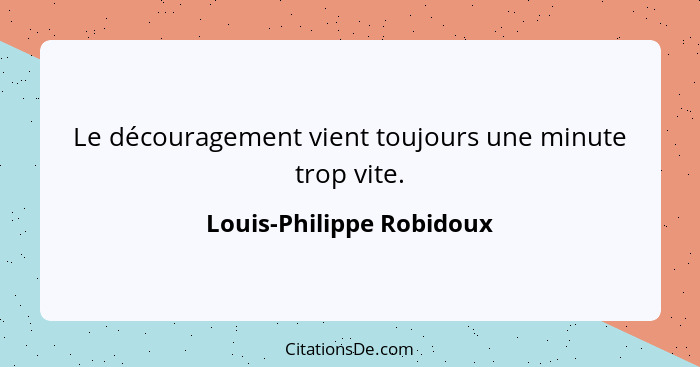 Le découragement vient toujours une minute trop vite.... - Louis-Philippe Robidoux