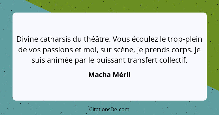 Divine catharsis du théâtre. Vous écoulez le trop-plein de vos passions et moi, sur scène, je prends corps. Je suis animée par le puissa... - Macha Méril