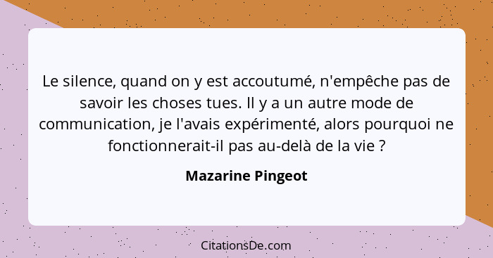 Le silence, quand on y est accoutumé, n'empêche pas de savoir les choses tues. Il y a un autre mode de communication, je l'avais ex... - Mazarine Pingeot