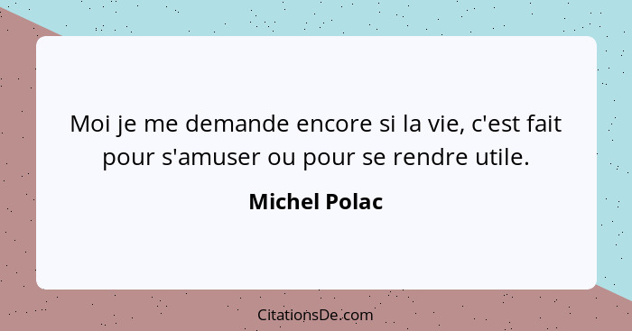 Moi je me demande encore si la vie, c'est fait pour s'amuser ou pour se rendre utile.... - Michel Polac