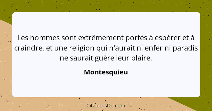 Les hommes sont extrêmement portés à espérer et à craindre, et une religion qui n'aurait ni enfer ni paradis ne saurait guère leur plair... - Montesquieu