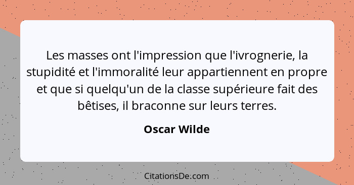 Les masses ont l'impression que l'ivrognerie, la stupidité et l'immoralité leur appartiennent en propre et que si quelqu'un de la classe... - Oscar Wilde