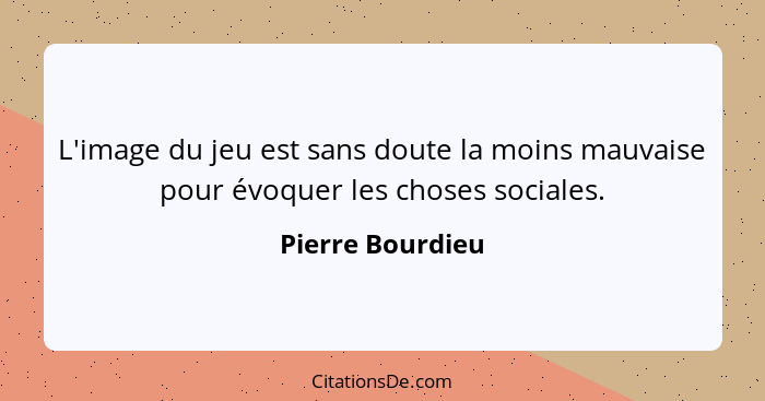 L'image du jeu est sans doute la moins mauvaise pour évoquer les choses sociales.... - Pierre Bourdieu