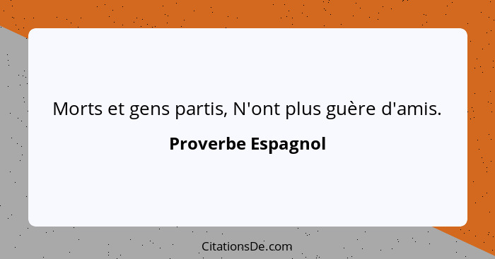 Morts et gens partis, N'ont plus guère d'amis.... - Proverbe Espagnol